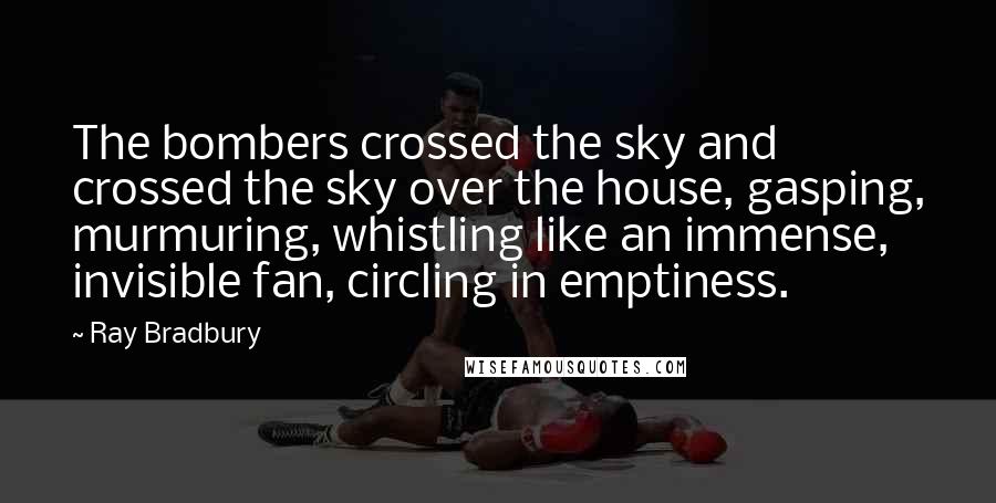 Ray Bradbury Quotes: The bombers crossed the sky and crossed the sky over the house, gasping, murmuring, whistling like an immense, invisible fan, circling in emptiness.