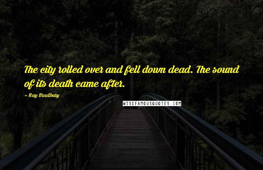 Ray Bradbury Quotes: The city rolled over and fell down dead. The sound of its death came after.