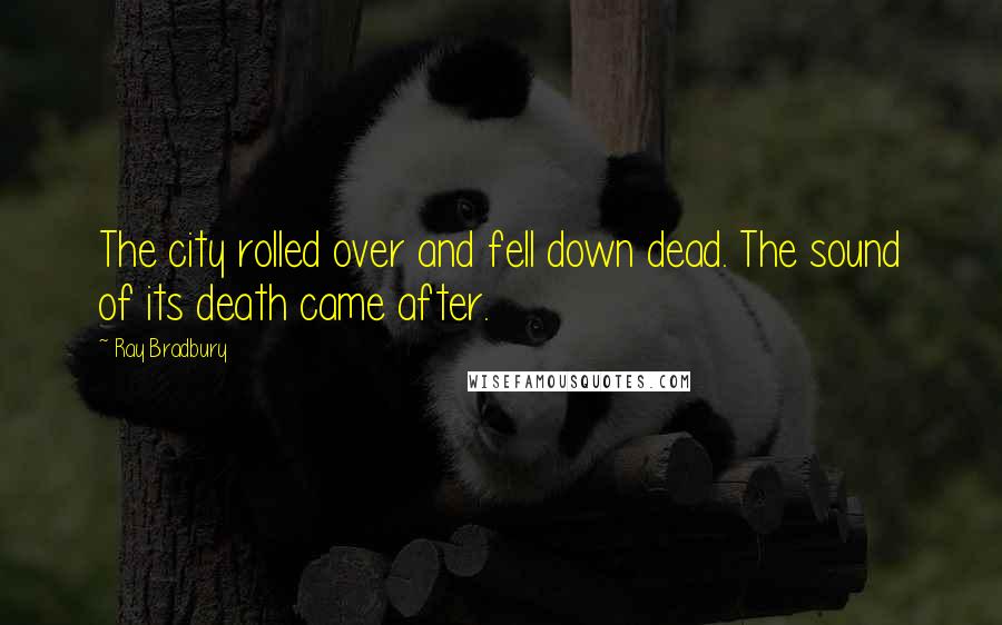 Ray Bradbury Quotes: The city rolled over and fell down dead. The sound of its death came after.