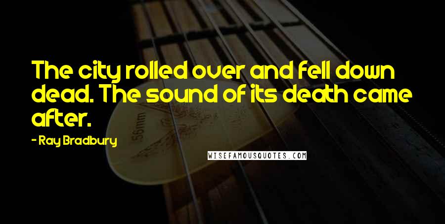 Ray Bradbury Quotes: The city rolled over and fell down dead. The sound of its death came after.