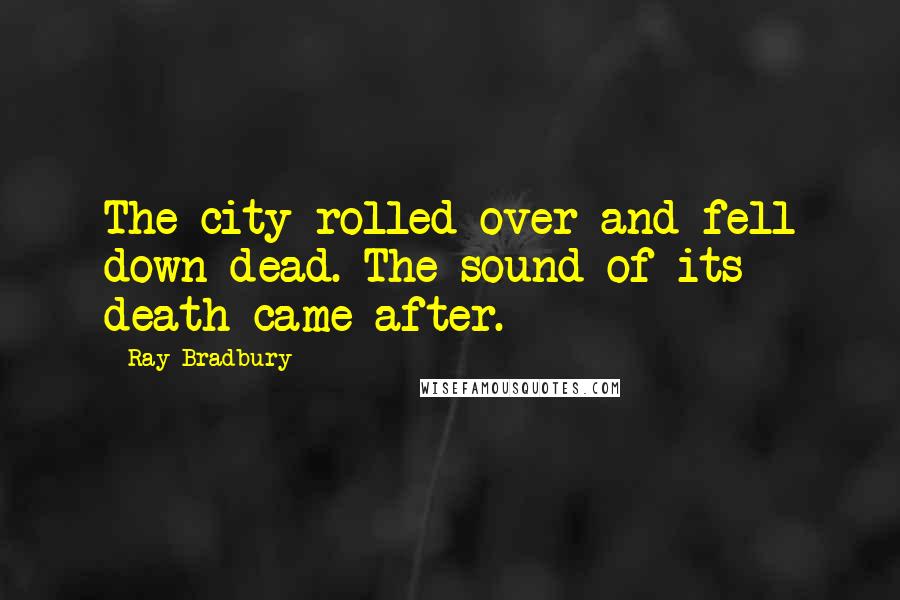 Ray Bradbury Quotes: The city rolled over and fell down dead. The sound of its death came after.