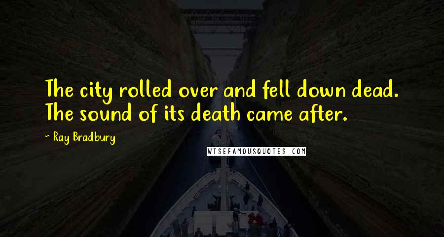 Ray Bradbury Quotes: The city rolled over and fell down dead. The sound of its death came after.