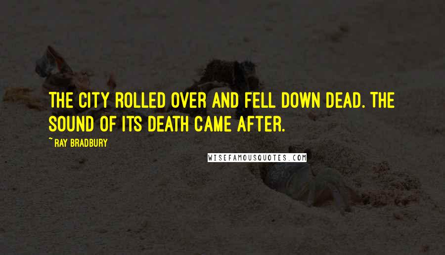 Ray Bradbury Quotes: The city rolled over and fell down dead. The sound of its death came after.