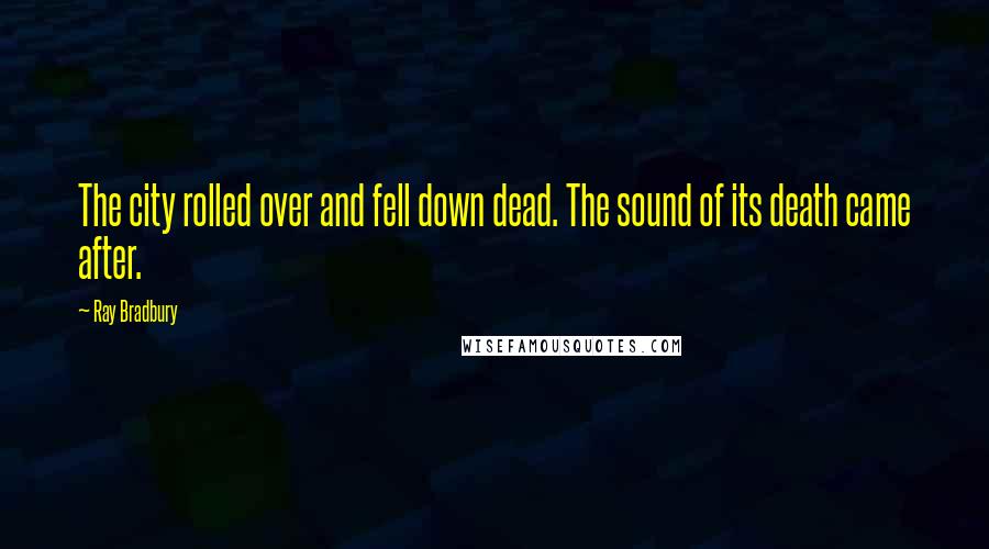 Ray Bradbury Quotes: The city rolled over and fell down dead. The sound of its death came after.