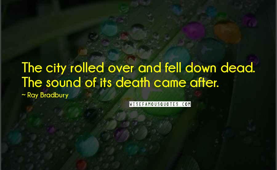 Ray Bradbury Quotes: The city rolled over and fell down dead. The sound of its death came after.