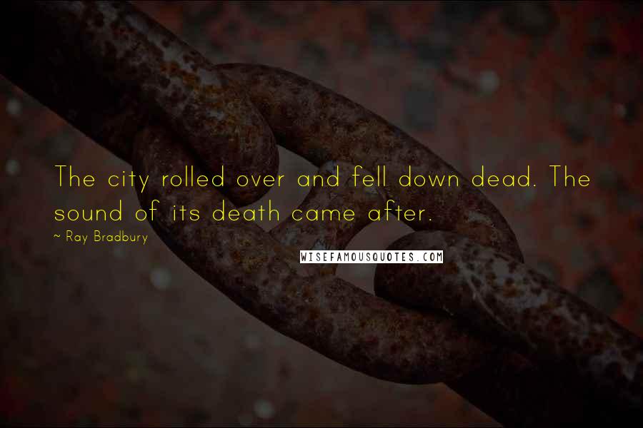 Ray Bradbury Quotes: The city rolled over and fell down dead. The sound of its death came after.