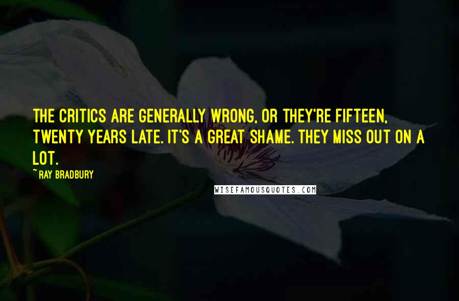 Ray Bradbury Quotes: The critics are generally wrong, or they're fifteen, twenty years late. It's a great shame. They miss out on a lot.