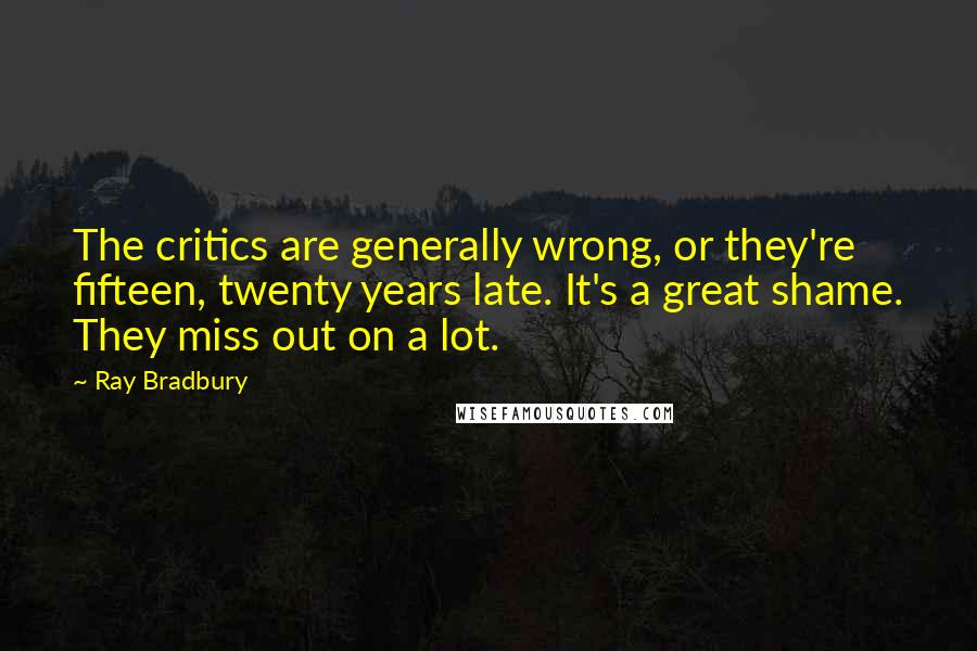 Ray Bradbury Quotes: The critics are generally wrong, or they're fifteen, twenty years late. It's a great shame. They miss out on a lot.