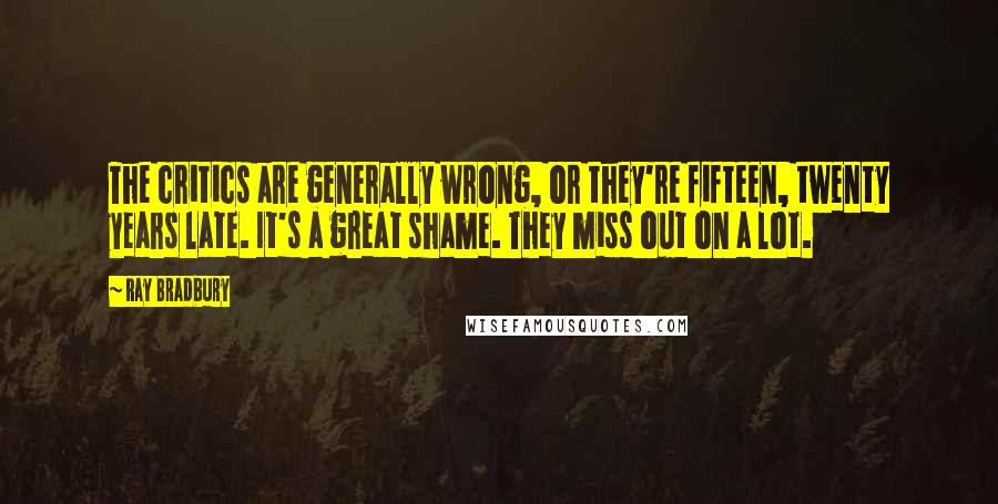 Ray Bradbury Quotes: The critics are generally wrong, or they're fifteen, twenty years late. It's a great shame. They miss out on a lot.