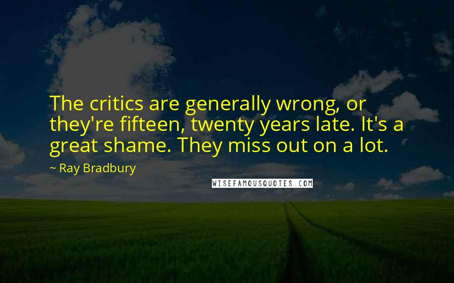 Ray Bradbury Quotes: The critics are generally wrong, or they're fifteen, twenty years late. It's a great shame. They miss out on a lot.