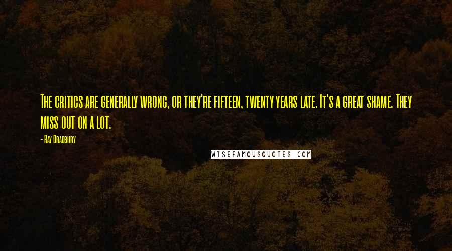 Ray Bradbury Quotes: The critics are generally wrong, or they're fifteen, twenty years late. It's a great shame. They miss out on a lot.