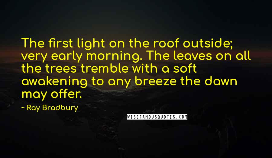 Ray Bradbury Quotes: The first light on the roof outside; very early morning. The leaves on all the trees tremble with a soft awakening to any breeze the dawn may offer.
