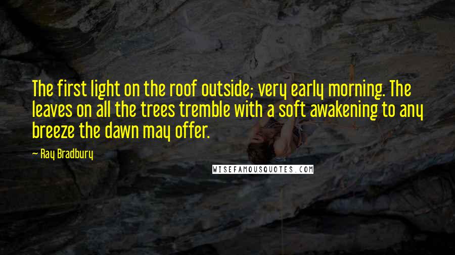 Ray Bradbury Quotes: The first light on the roof outside; very early morning. The leaves on all the trees tremble with a soft awakening to any breeze the dawn may offer.