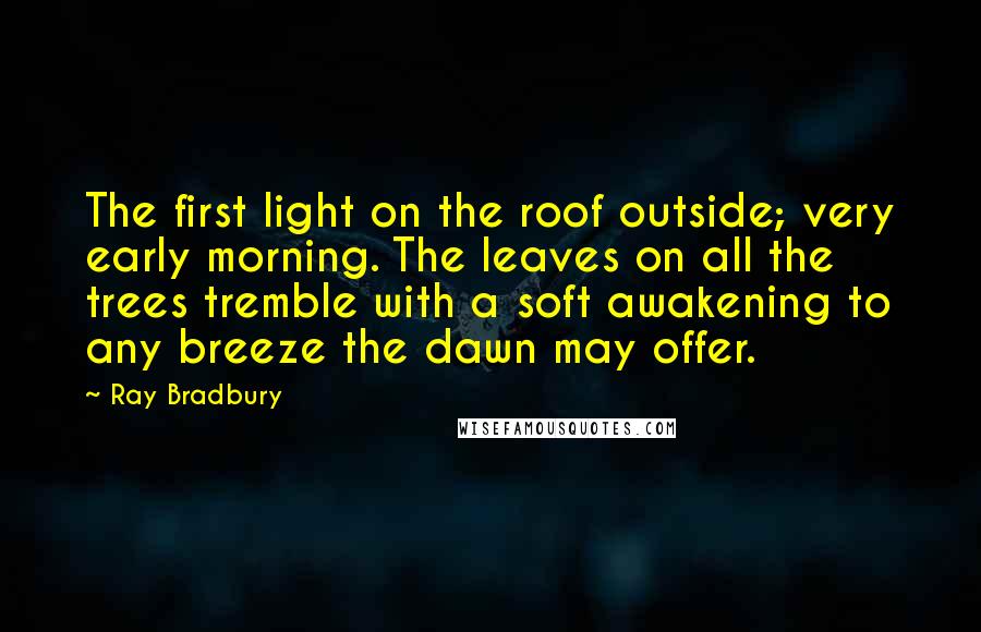 Ray Bradbury Quotes: The first light on the roof outside; very early morning. The leaves on all the trees tremble with a soft awakening to any breeze the dawn may offer.