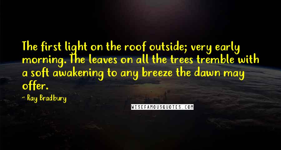 Ray Bradbury Quotes: The first light on the roof outside; very early morning. The leaves on all the trees tremble with a soft awakening to any breeze the dawn may offer.