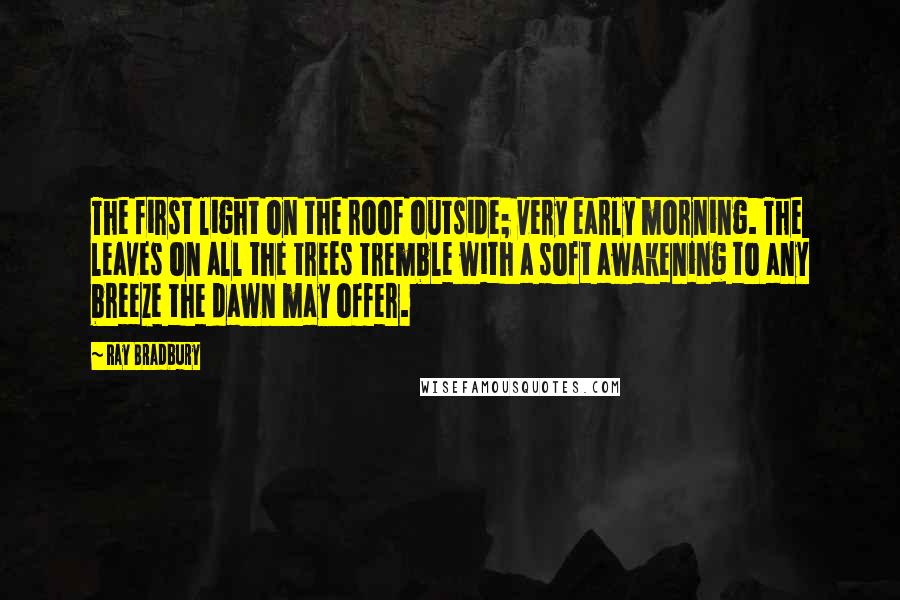 Ray Bradbury Quotes: The first light on the roof outside; very early morning. The leaves on all the trees tremble with a soft awakening to any breeze the dawn may offer.