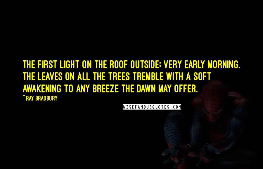 Ray Bradbury Quotes: The first light on the roof outside; very early morning. The leaves on all the trees tremble with a soft awakening to any breeze the dawn may offer.