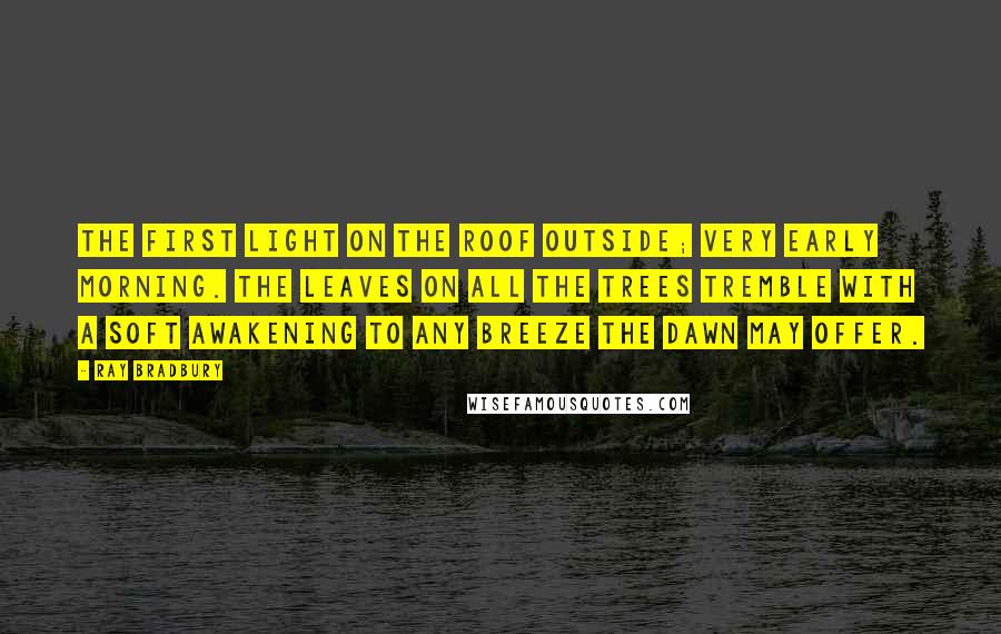 Ray Bradbury Quotes: The first light on the roof outside; very early morning. The leaves on all the trees tremble with a soft awakening to any breeze the dawn may offer.