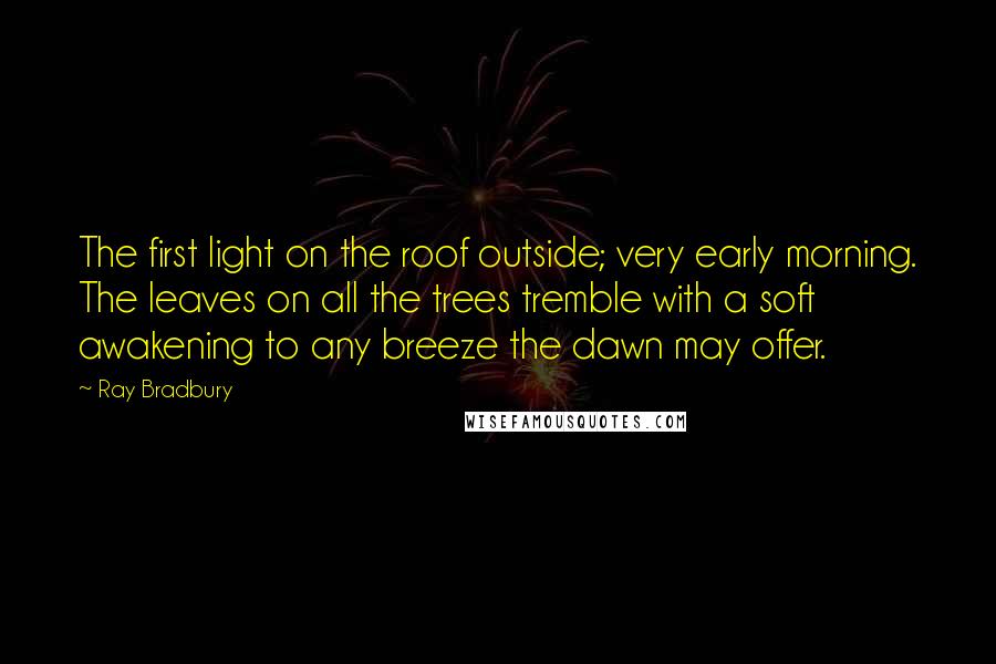 Ray Bradbury Quotes: The first light on the roof outside; very early morning. The leaves on all the trees tremble with a soft awakening to any breeze the dawn may offer.