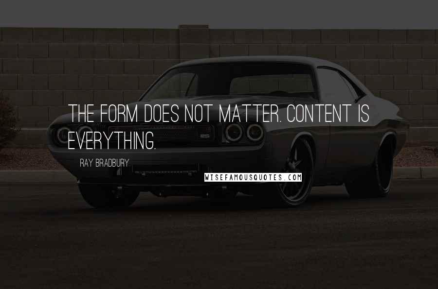 Ray Bradbury Quotes: The form does not matter. Content is everything.
