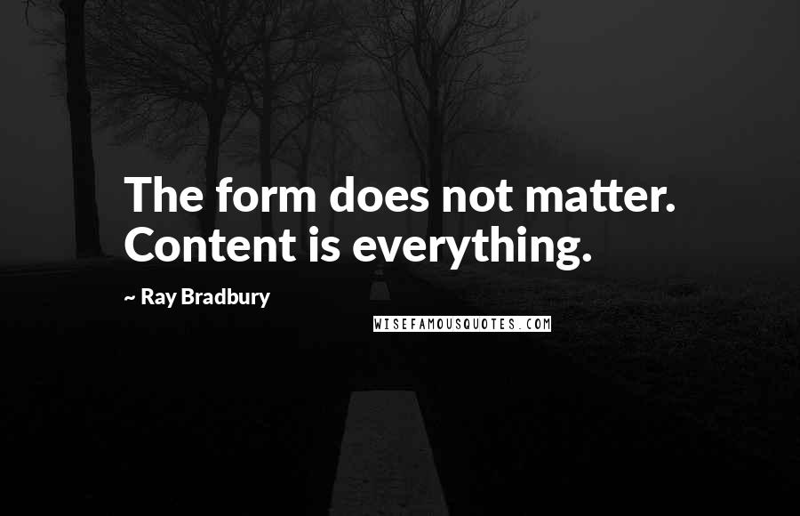 Ray Bradbury Quotes: The form does not matter. Content is everything.