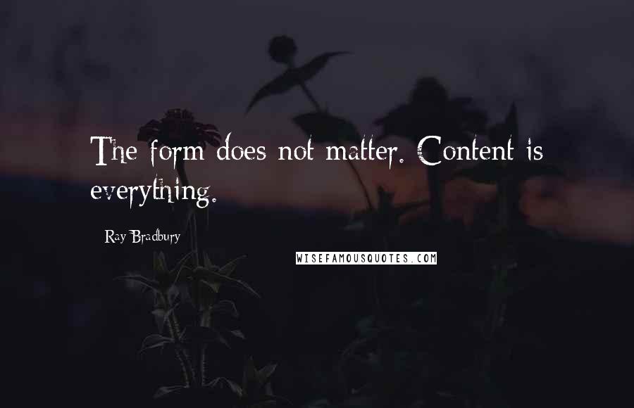 Ray Bradbury Quotes: The form does not matter. Content is everything.