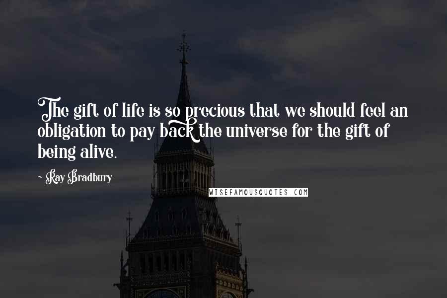 Ray Bradbury Quotes: The gift of life is so precious that we should feel an obligation to pay back the universe for the gift of being alive.