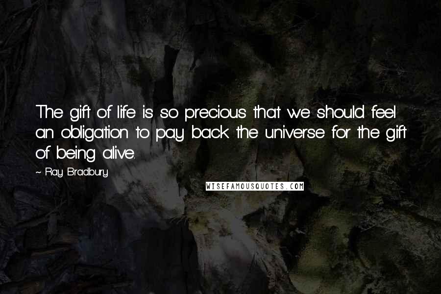 Ray Bradbury Quotes: The gift of life is so precious that we should feel an obligation to pay back the universe for the gift of being alive.