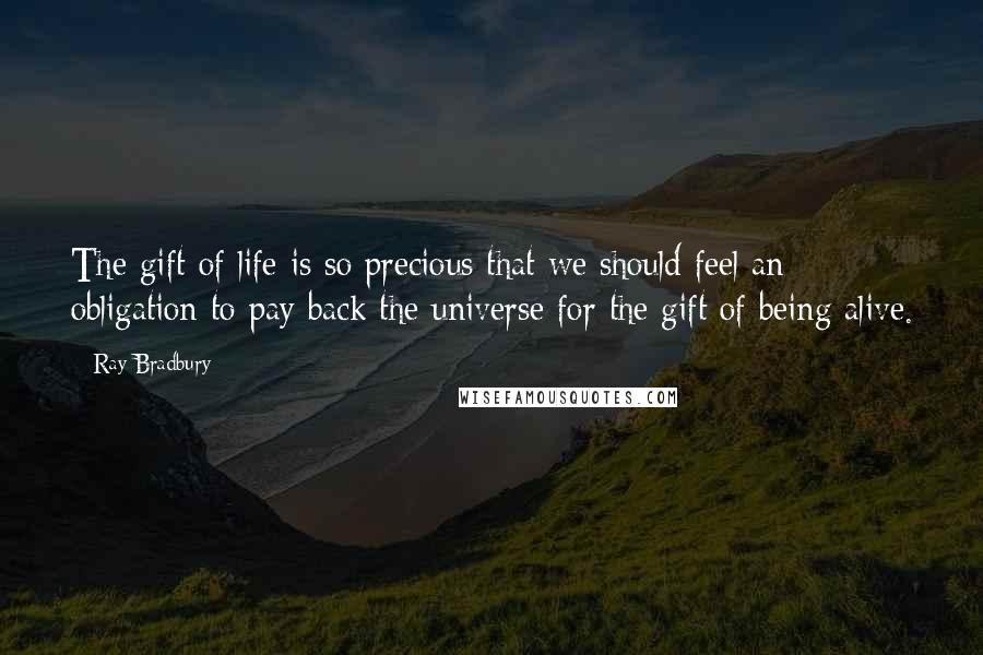 Ray Bradbury Quotes: The gift of life is so precious that we should feel an obligation to pay back the universe for the gift of being alive.