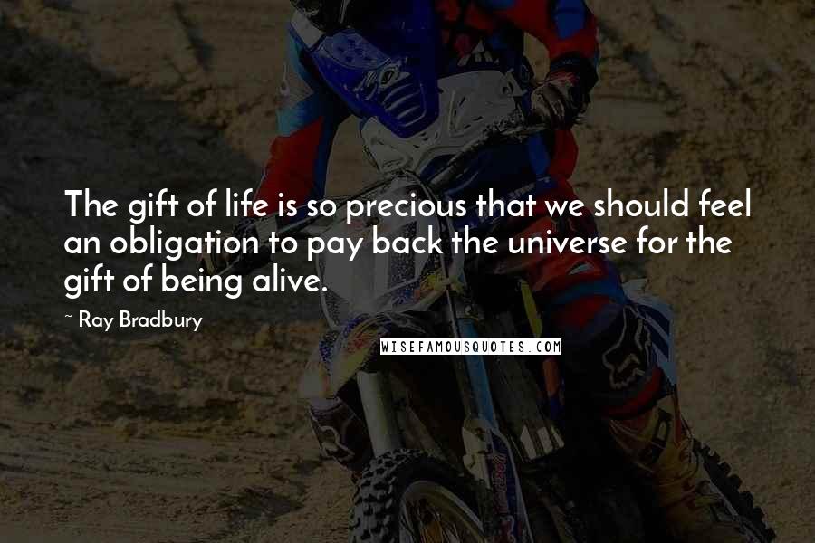 Ray Bradbury Quotes: The gift of life is so precious that we should feel an obligation to pay back the universe for the gift of being alive.