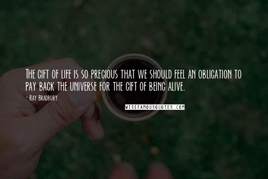 Ray Bradbury Quotes: The gift of life is so precious that we should feel an obligation to pay back the universe for the gift of being alive.