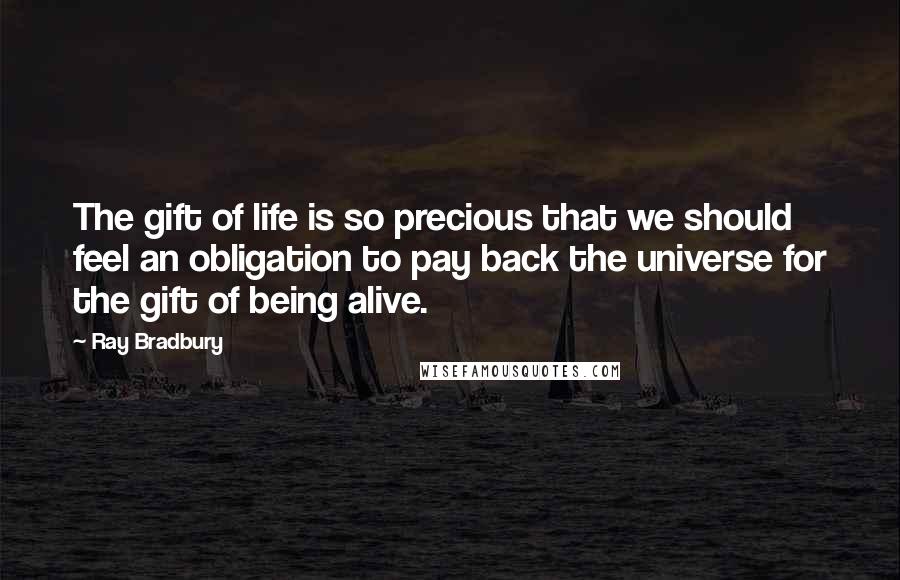 Ray Bradbury Quotes: The gift of life is so precious that we should feel an obligation to pay back the universe for the gift of being alive.