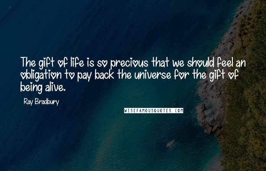 Ray Bradbury Quotes: The gift of life is so precious that we should feel an obligation to pay back the universe for the gift of being alive.