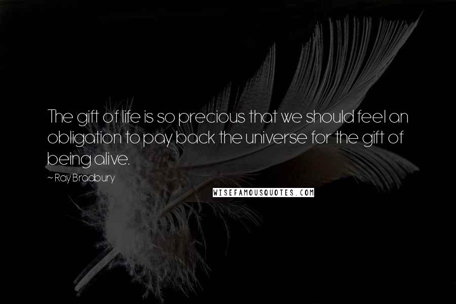 Ray Bradbury Quotes: The gift of life is so precious that we should feel an obligation to pay back the universe for the gift of being alive.