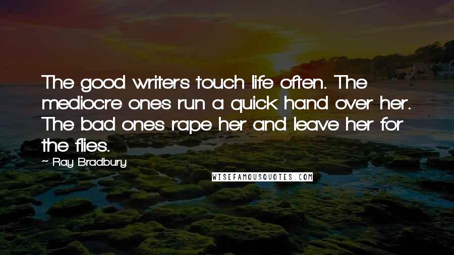 Ray Bradbury Quotes: The good writers touch life often. The mediocre ones run a quick hand over her. The bad ones rape her and leave her for the flies.