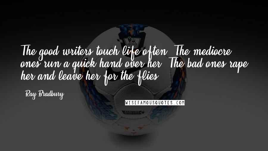 Ray Bradbury Quotes: The good writers touch life often. The mediocre ones run a quick hand over her. The bad ones rape her and leave her for the flies.