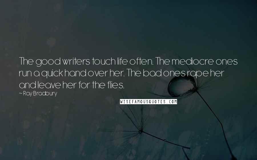 Ray Bradbury Quotes: The good writers touch life often. The mediocre ones run a quick hand over her. The bad ones rape her and leave her for the flies.