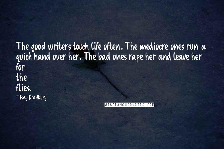 Ray Bradbury Quotes: The good writers touch life often. The mediocre ones run a quick hand over her. The bad ones rape her and leave her for the flies.