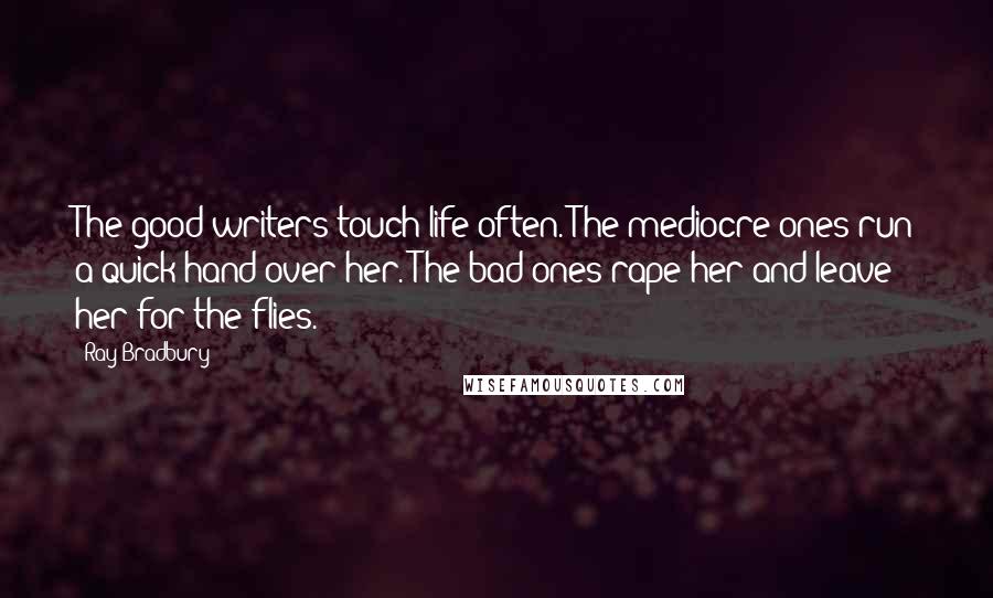 Ray Bradbury Quotes: The good writers touch life often. The mediocre ones run a quick hand over her. The bad ones rape her and leave her for the flies.