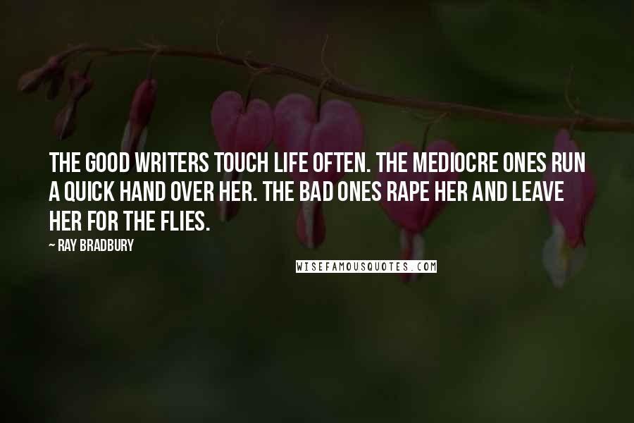 Ray Bradbury Quotes: The good writers touch life often. The mediocre ones run a quick hand over her. The bad ones rape her and leave her for the flies.