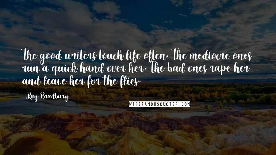 Ray Bradbury Quotes: The good writers touch life often. The mediocre ones run a quick hand over her. The bad ones rape her and leave her for the flies.