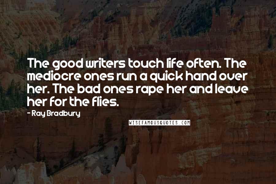Ray Bradbury Quotes: The good writers touch life often. The mediocre ones run a quick hand over her. The bad ones rape her and leave her for the flies.
