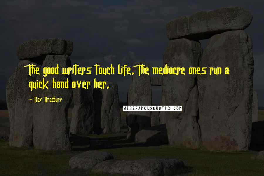 Ray Bradbury Quotes: The good writers touch life. The mediocre ones run a quick hand over her.