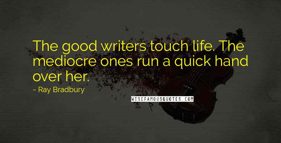 Ray Bradbury Quotes: The good writers touch life. The mediocre ones run a quick hand over her.