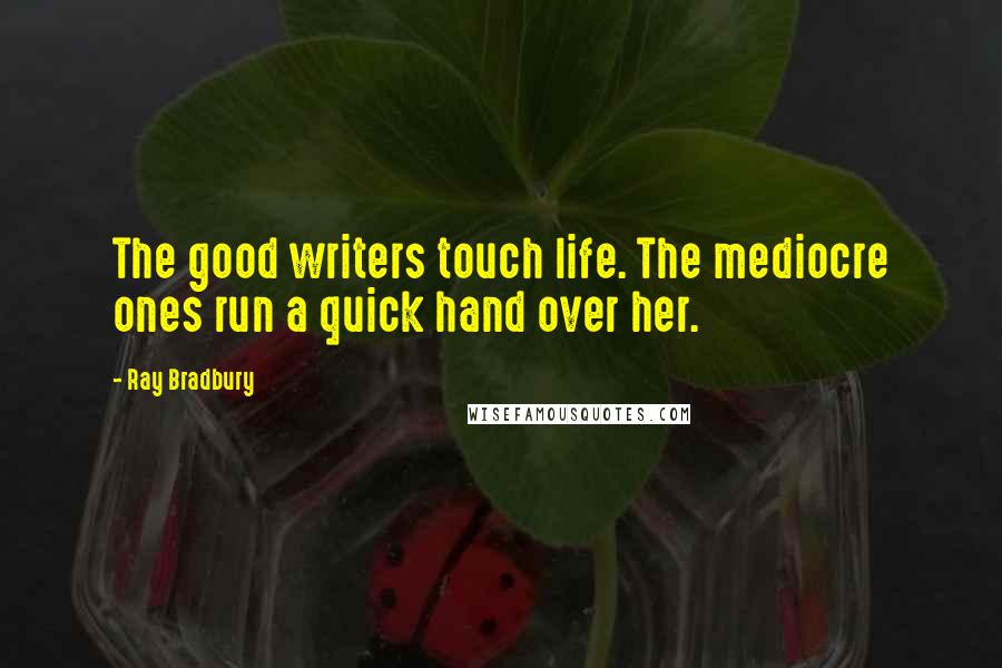 Ray Bradbury Quotes: The good writers touch life. The mediocre ones run a quick hand over her.