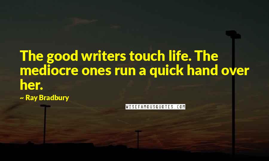 Ray Bradbury Quotes: The good writers touch life. The mediocre ones run a quick hand over her.