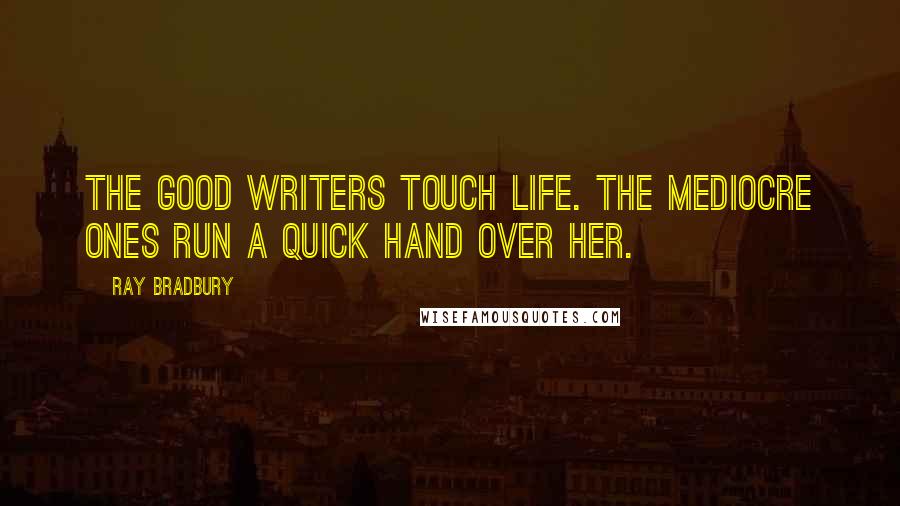 Ray Bradbury Quotes: The good writers touch life. The mediocre ones run a quick hand over her.