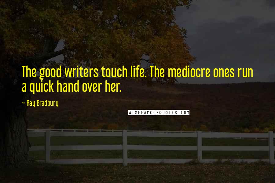 Ray Bradbury Quotes: The good writers touch life. The mediocre ones run a quick hand over her.