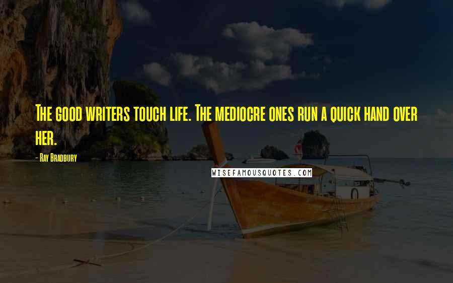 Ray Bradbury Quotes: The good writers touch life. The mediocre ones run a quick hand over her.