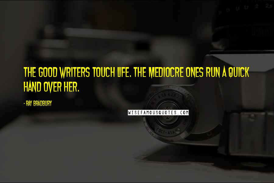 Ray Bradbury Quotes: The good writers touch life. The mediocre ones run a quick hand over her.